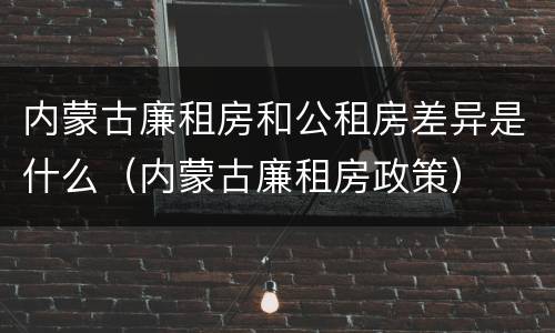 内蒙古廉租房和公租房差异是什么（内蒙古廉租房政策）