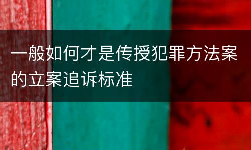 一般如何才是传授犯罪方法案的立案追诉标准
