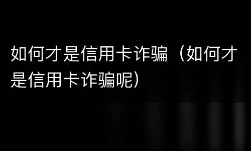 如何才是信用卡诈骗（如何才是信用卡诈骗呢）