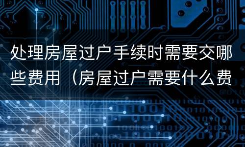 处理房屋过户手续时需要交哪些费用（房屋过户需要什么费用标准）