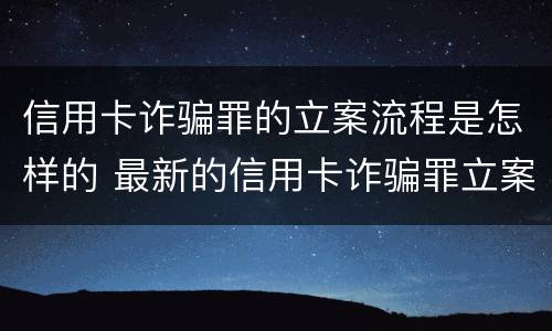 信用卡诈骗罪的立案流程是怎样的 最新的信用卡诈骗罪立案量刑标准