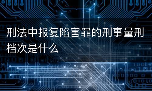 刑法中报复陷害罪的刑事量刑档次是什么