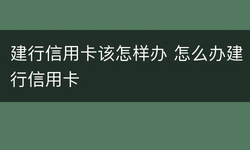 建行信用卡该怎样办 怎么办建行信用卡