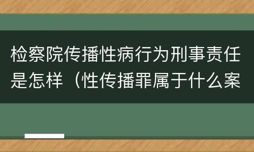 检察院传播性病行为刑事责任是怎样（性传播罪属于什么案件）