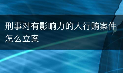 刑事对有影响力的人行贿案件怎么立案