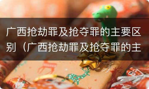 广西抢劫罪及抢夺罪的主要区别（广西抢劫罪及抢夺罪的主要区别是什么）