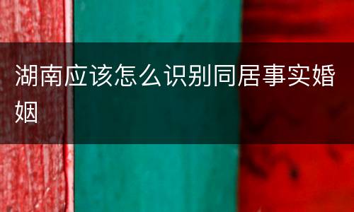 湖南应该怎么识别同居事实婚姻