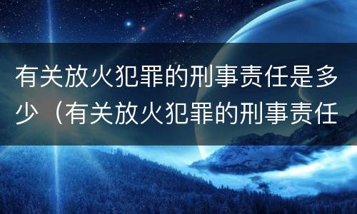 有关放火犯罪的刑事责任是多少（有关放火犯罪的刑事责任是多少条）