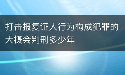 打击报复证人行为构成犯罪的大概会判刑多少年