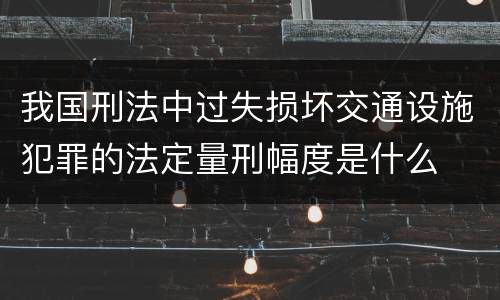 我国刑法中过失损坏交通设施犯罪的法定量刑幅度是什么