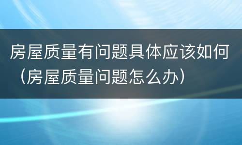 房屋质量有问题具体应该如何（房屋质量问题怎么办）