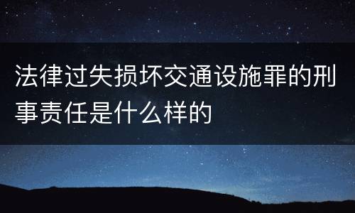 法律过失损坏交通设施罪的刑事责任是什么样的