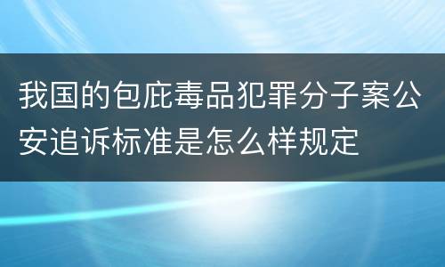 我国的包庇毒品犯罪分子案公安追诉标准是怎么样规定