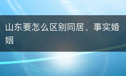 山东要怎么区别同居、事实婚姻