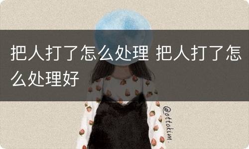 把人打了怎么处理 把人打了怎么处理好