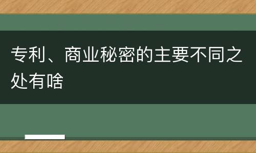专利、商业秘密的主要不同之处有啥