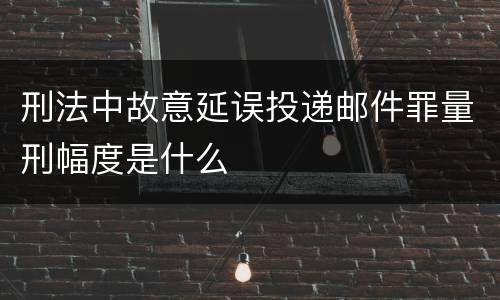 刑法中故意延误投递邮件罪量刑幅度是什么