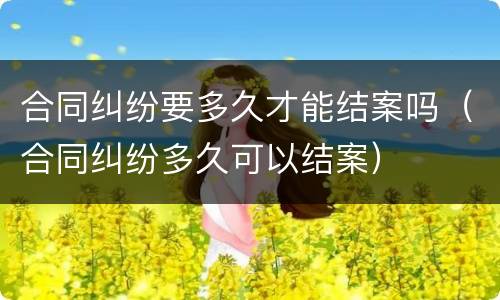 合同纠纷要多久才能结案吗（合同纠纷多久可以结案）