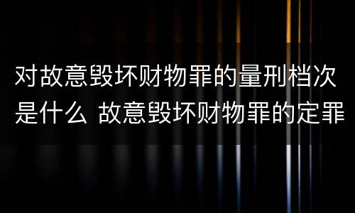 对故意毁坏财物罪的量刑档次是什么 故意毁坏财物罪的定罪量刑