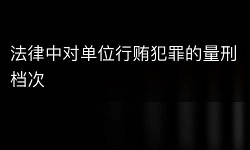 法律中对单位行贿犯罪的量刑档次