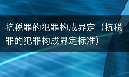 抗税罪的犯罪构成界定（抗税罪的犯罪构成界定标准）