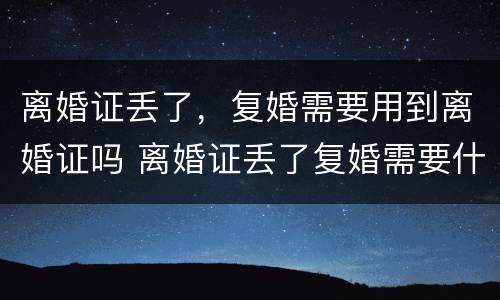 离婚证丢了，复婚需要用到离婚证吗 离婚证丢了复婚需要什么证件需要什么手续