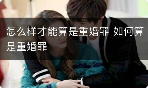怎么样才能算是重婚罪 如何算是重婚罪