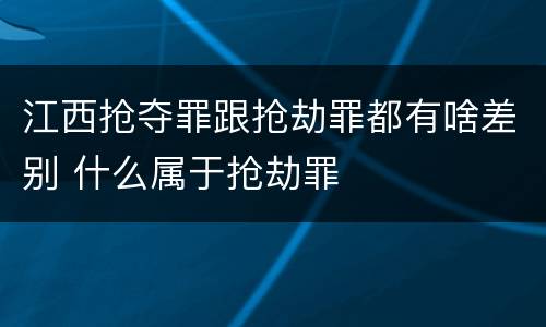 江西抢夺罪跟抢劫罪都有啥差别 什么属于抢劫罪