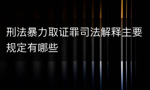 刑法暴力取证罪司法解释主要规定有哪些