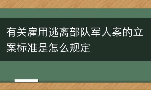 有关雇用逃离部队军人案的立案标准是怎么规定