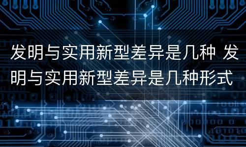 发明与实用新型差异是几种 发明与实用新型差异是几种形式