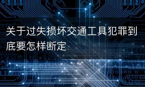 关于过失损坏交通工具犯罪到底要怎样断定