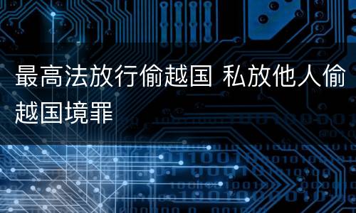 最高法放行偷越国 私放他人偷越国境罪