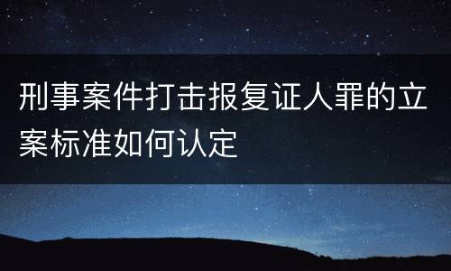 刑事案件打击报复证人罪的立案标准如何认定