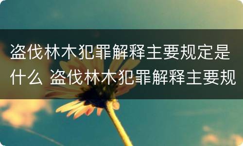 盗伐林木犯罪解释主要规定是什么 盗伐林木犯罪解释主要规定是什么