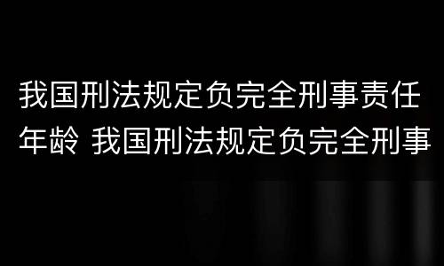 我国刑法规定负完全刑事责任年龄 我国刑法规定负完全刑事责任年龄的是