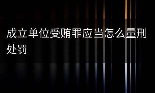 成立单位受贿罪应当怎么量刑处罚