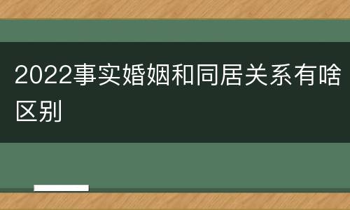 2022事实婚姻和同居关系有啥区别