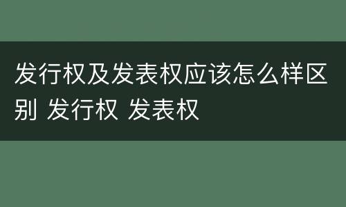 发行权及发表权应该怎么样区别 发行权 发表权