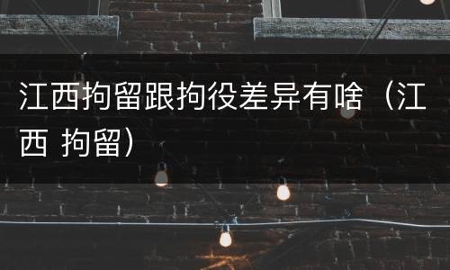 江西拘留跟拘役差异有啥（江西 拘留）