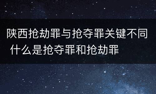陕西抢劫罪与抢夺罪关键不同 什么是抢夺罪和抢劫罪