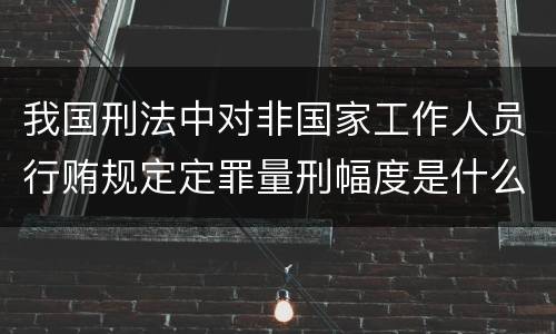 我国刑法中对非国家工作人员行贿规定定罪量刑幅度是什么