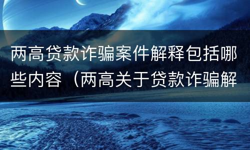 两高贷款诈骗案件解释包括哪些内容（两高关于贷款诈骗解释）