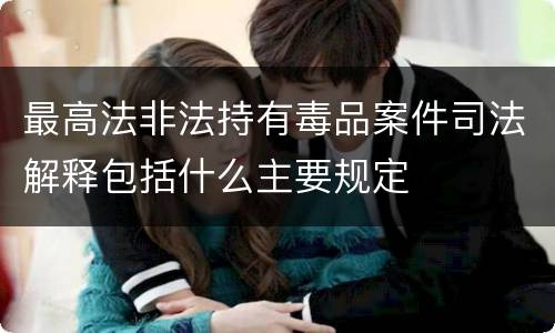 最高法非法持有毒品案件司法解释包括什么主要规定