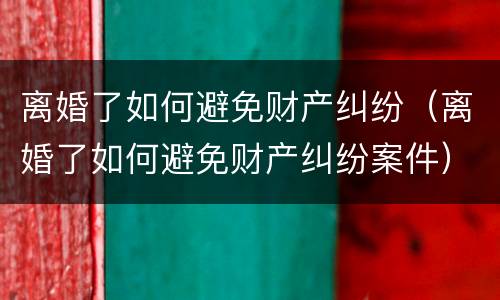 离婚了如何避免财产纠纷（离婚了如何避免财产纠纷案件）