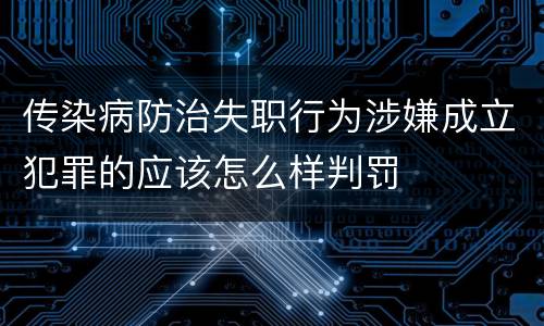 传染病防治失职行为涉嫌成立犯罪的应该怎么样判罚