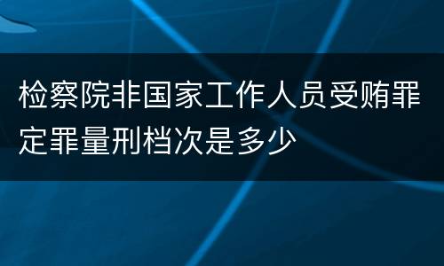 检察院非国家工作人员受贿罪定罪量刑档次是多少