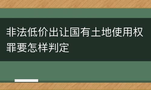 非法低价出让国有土地使用权罪要怎样判定