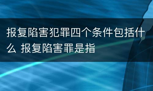 报复陷害犯罪四个条件包括什么 报复陷害罪是指