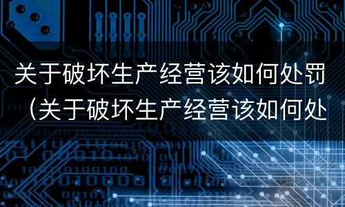 关于破坏生产经营该如何处罚（关于破坏生产经营该如何处罚呢）